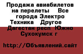 Продажа авиабилетов на перелеты  - Все города Электро-Техника » Другое   . Дагестан респ.,Южно-Сухокумск г.